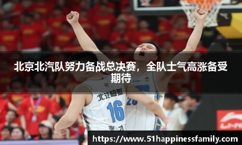 北京北汽队努力备战总决赛，全队士气高涨备受期待