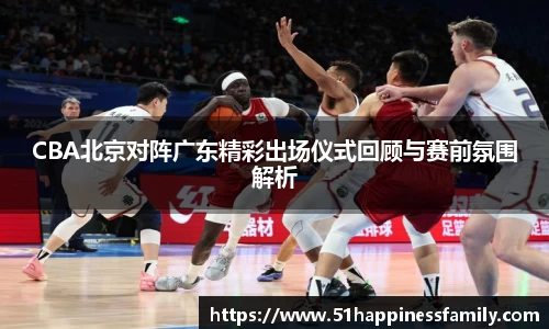 CBA北京对阵广东精彩出场仪式回顾与赛前氛围解析