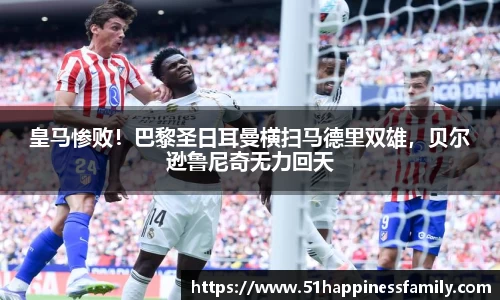 皇马惨败！巴黎圣日耳曼横扫马德里双雄，贝尔逊鲁尼奇无力回天