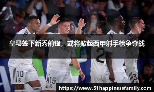 皇马签下新秀前锋，或将掀起西甲射手榜争夺战