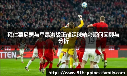 拜仁慕尼黑与里昂激战正酣踩球精彩瞬间回顾与分析
